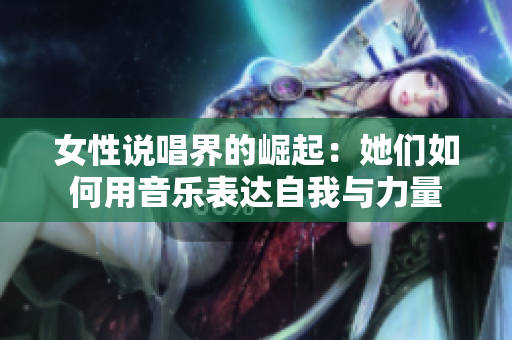 女性说唱界的崛起：她们如何用音乐表达自我与力量