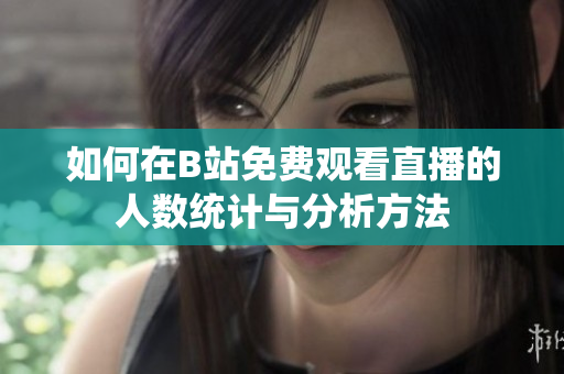 如何在B站免费观看直播的人数统计与分析方法