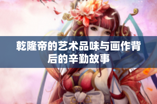 乾隆帝的艺术品味与画作背后的辛勤故事