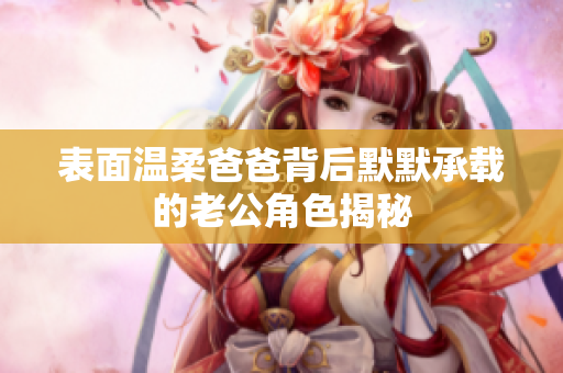 表面温柔爸爸背后默默承载的老公角色揭秘