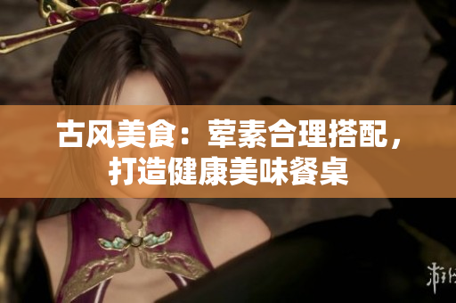 古风美食：荤素合理搭配，打造健康美味餐桌