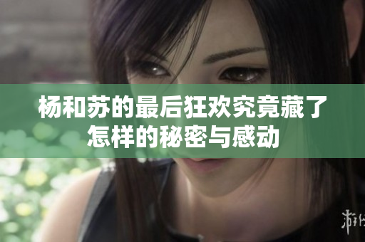 杨和苏的最后狂欢究竟藏了怎样的秘密与感动