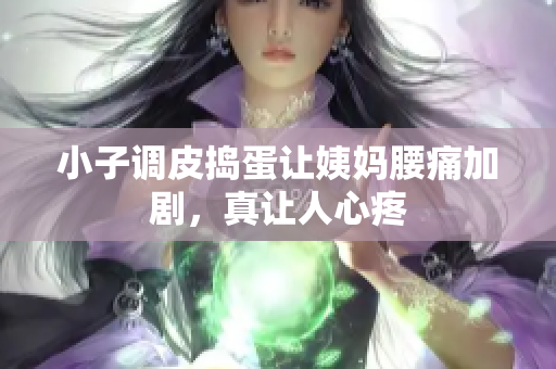 小子调皮捣蛋让姨妈腰痛加剧，真让人心疼