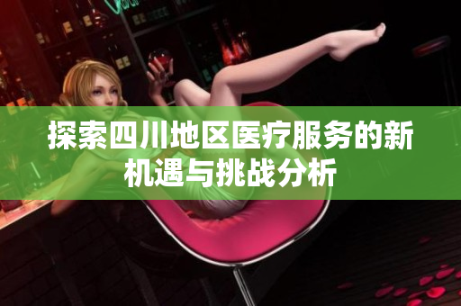 探索四川地区医疗服务的新机遇与挑战分析