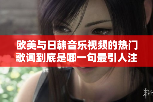欧美与日韩音乐视频的热门歌词到底是哪一句最引人注目