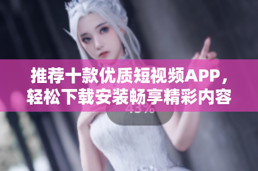 推荐十款优质短视频APP，轻松下载安装畅享精彩内容