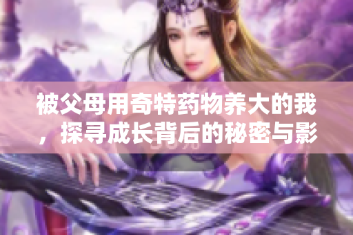 被父母用奇特药物养大的我，探寻成长背后的秘密与影响