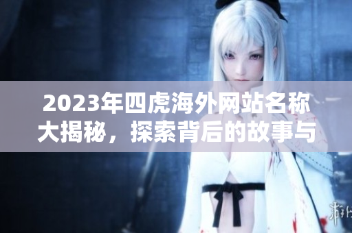2023年四虎海外网站名称大揭秘，探索背后的故事与变迁