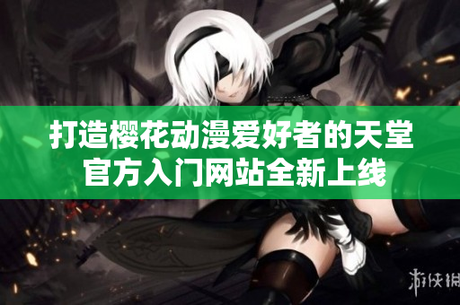 打造樱花动漫爱好者的天堂 官方入门网站全新上线