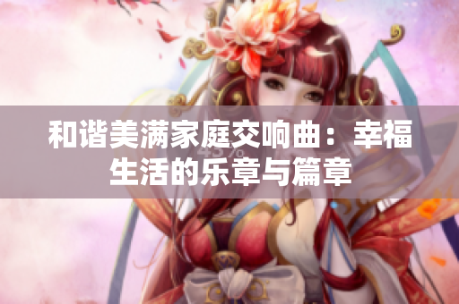 和谐美满家庭交响曲：幸福生活的乐章与篇章