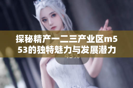 探秘精产一二三产业区m553的独特魅力与发展潜力