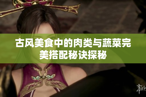古风美食中的肉类与蔬菜完美搭配秘诀探秘