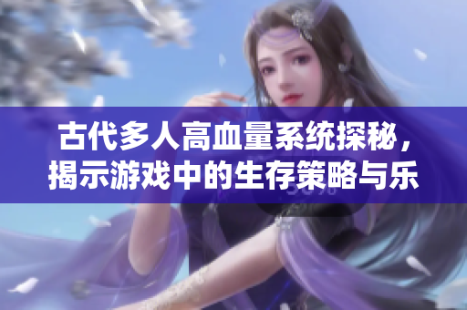 古代多人高血量系统探秘，揭示游戏中的生存策略与乐趣
