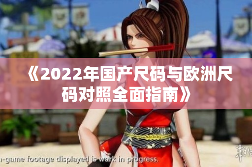 《2022年国产尺码与欧洲尺码对照全面指南》