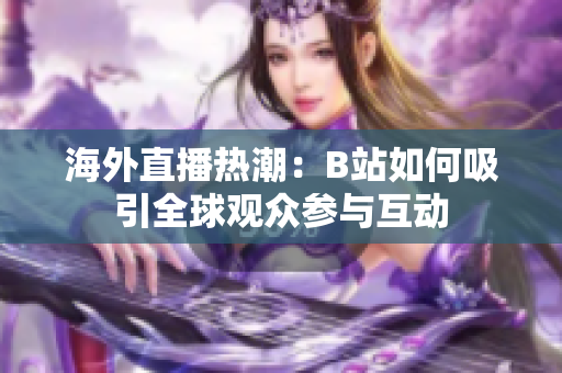 海外直播热潮：B站如何吸引全球观众参与互动