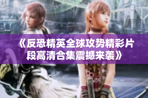 《反恐精英全球攻势精彩片段高清合集震撼来袭》