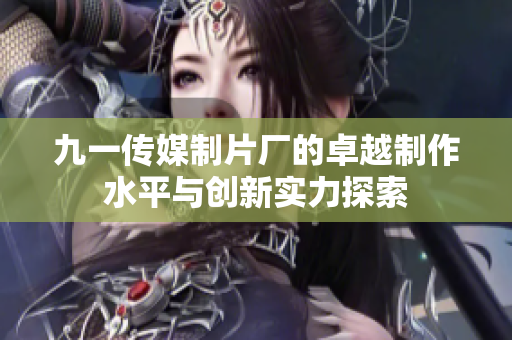 九一传媒制片厂的卓越制作水平与创新实力探索