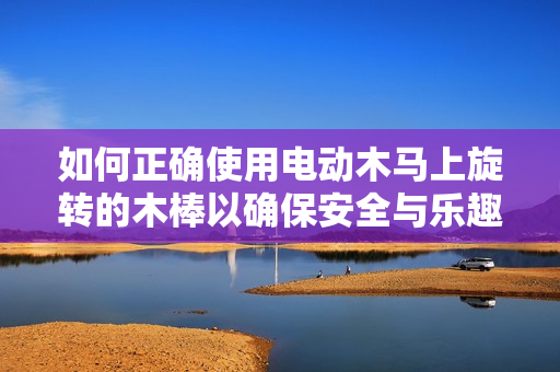 如何正确使用电动木马上旋转的木棒以确保安全与乐趣