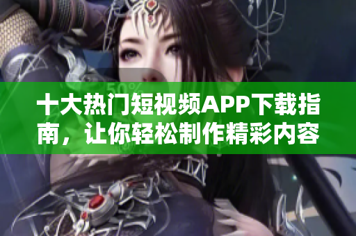 十大热门短视频APP下载指南，让你轻松制作精彩内容