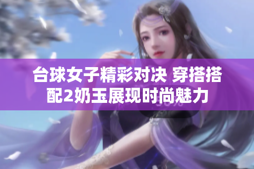 台球女子精彩对决 穿搭搭配2奶玉展现时尚魅力