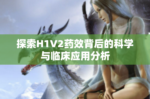 探索H1V2药效背后的科学与临床应用分析