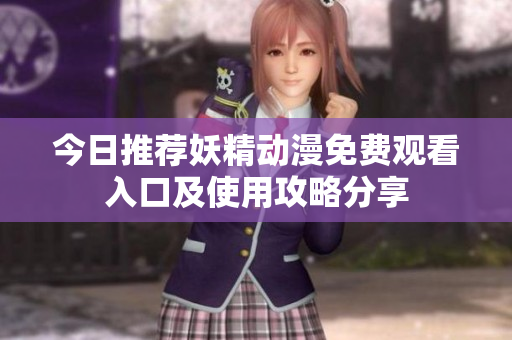 今日推荐妖精动漫免费观看入口及使用攻略分享