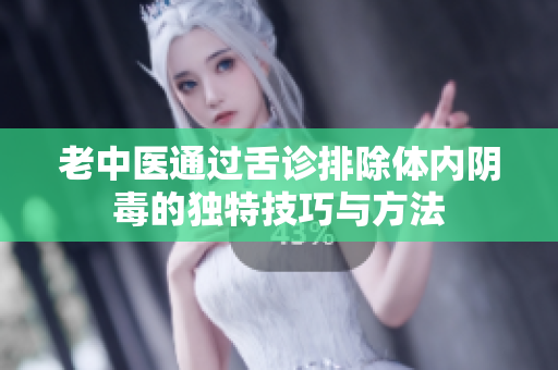 老中医通过舌诊排除体内阴毒的独特技巧与方法