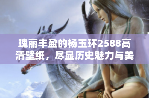 瑰丽丰盈的杨玉环2588高清壁纸，尽显历史魅力与美丽风采