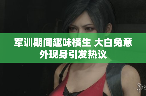 军训期间趣味横生 大白兔意外现身引发热议
