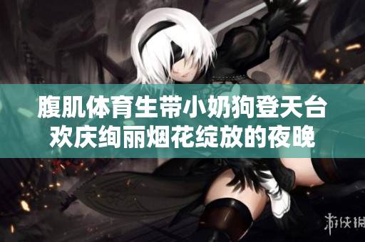 腹肌体育生带小奶狗登天台欢庆绚丽烟花绽放的夜晚