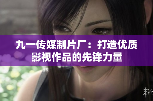 九一传媒制片厂：打造优质影视作品的先锋力量
