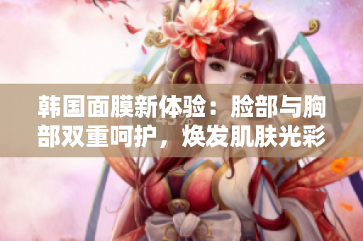 韩国面膜新体验：脸部与胸部双重呵护，焕发肌肤光彩