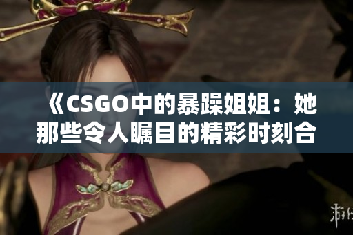 《CSGO中的暴躁姐姐：她那些令人瞩目的精彩时刻合集》