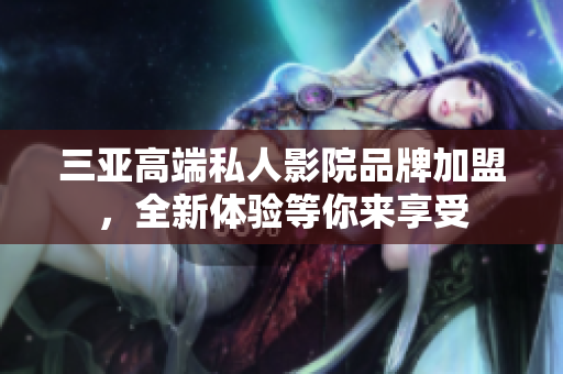 三亚高端私人影院品牌加盟，全新体验等你来享受
