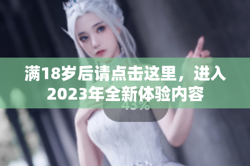 满18岁后请点击这里，进入2023年全新体验内容