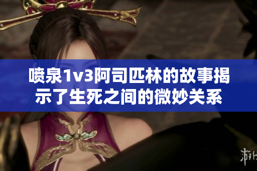 喷泉1v3阿司匹林的故事揭示了生死之间的微妙关系