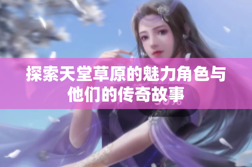 探索天堂草原的魅力角色与他们的传奇故事