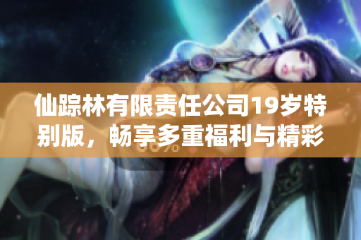 仙踪林有限责任公司19岁特别版，畅享多重福利与精彩活动