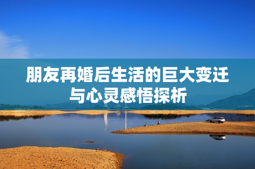 朋友再婚后生活的巨大变迁与心灵感悟探析