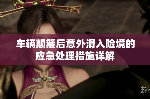 车辆颠簸后意外滑入险境的应急处理措施详解
