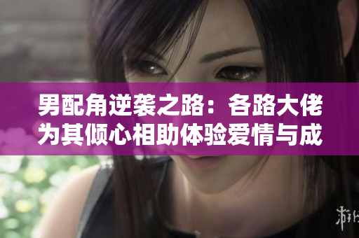 男配角逆袭之路：各路大佬为其倾心相助体验爱情与成长