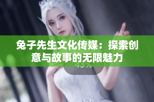兔子先生文化传媒：探索创意与故事的无限魅力
