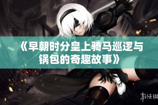 《早朝时分皇上骑马巡逻与锅包的奇趣故事》