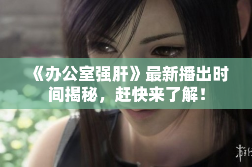 《办公室强肝》最新播出时间揭秘，赶快来了解！