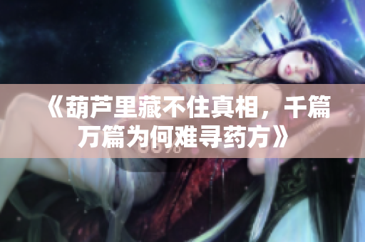 《葫芦里藏不住真相，千篇万篇为何难寻药方》
