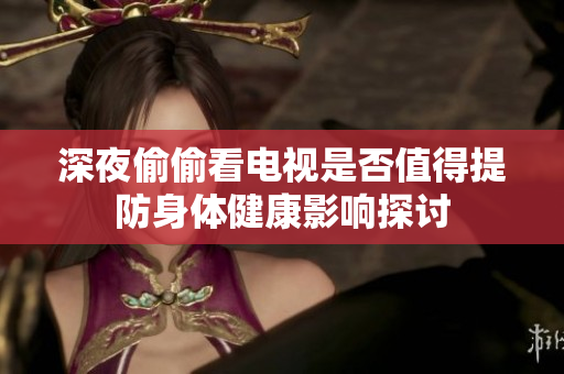深夜偷偷看电视是否值得提防身体健康影响探讨