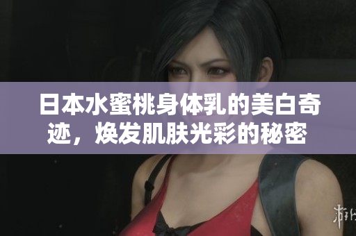 日本水蜜桃身体乳的美白奇迹，焕发肌肤光彩的秘密