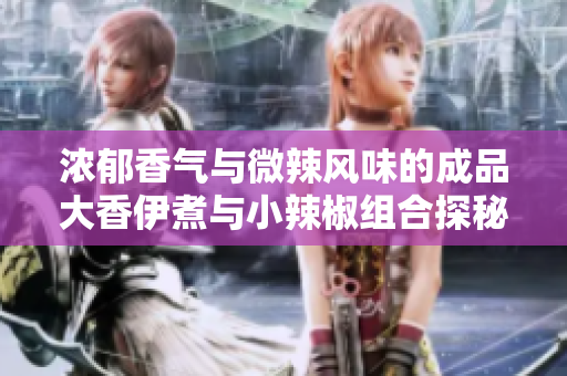 浓郁香气与微辣风味的成品大香伊煮与小辣椒组合探秘