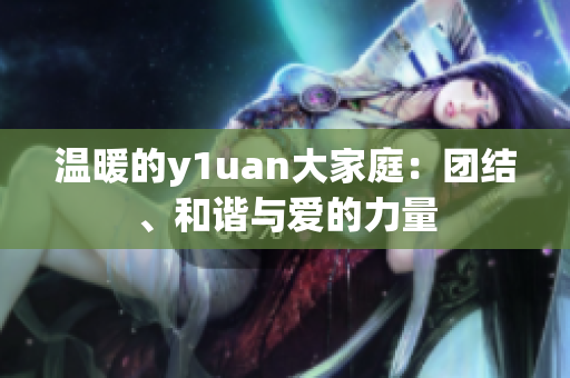 温暖的y1uan大家庭：团结、和谐与爱的力量