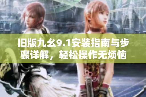 旧版九幺9.1安装指南与步骤详解，轻松操作无烦恼